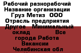 Рабочий-разнорабочий › Название организации ­ Груз-Метиз, ООО › Отрасль предприятия ­ Другое › Минимальный оклад ­ 25 000 - Все города Работа » Вакансии   . Челябинская обл.,Копейск г.